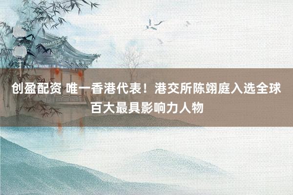 创盈配资 唯一香港代表！港交所陈翊庭入选全球百大最具影响力人物
