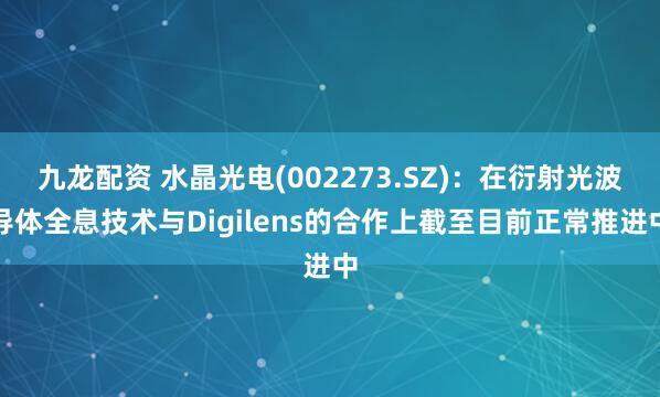 九龙配资 水晶光电(002273.SZ)：在衍射光波导体全息技术与Digilens的合作上截至目前正常推进中