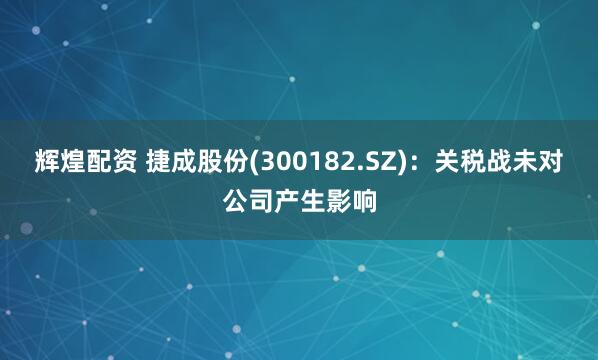 辉煌配资 捷成股份(300182.SZ)：关税战未对公司产生影响