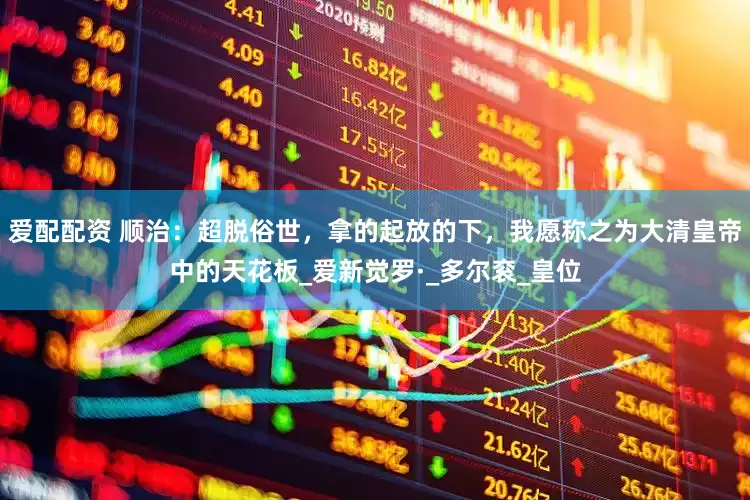 爱配配资 顺治：超脱俗世，拿的起放的下，我愿称之为大清皇帝中的天花板_爱新觉罗·_多尔衮_皇位