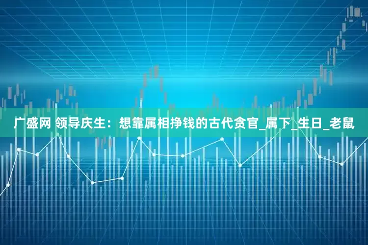 广盛网 领导庆生：想靠属相挣钱的古代贪官_属下_生日_老鼠