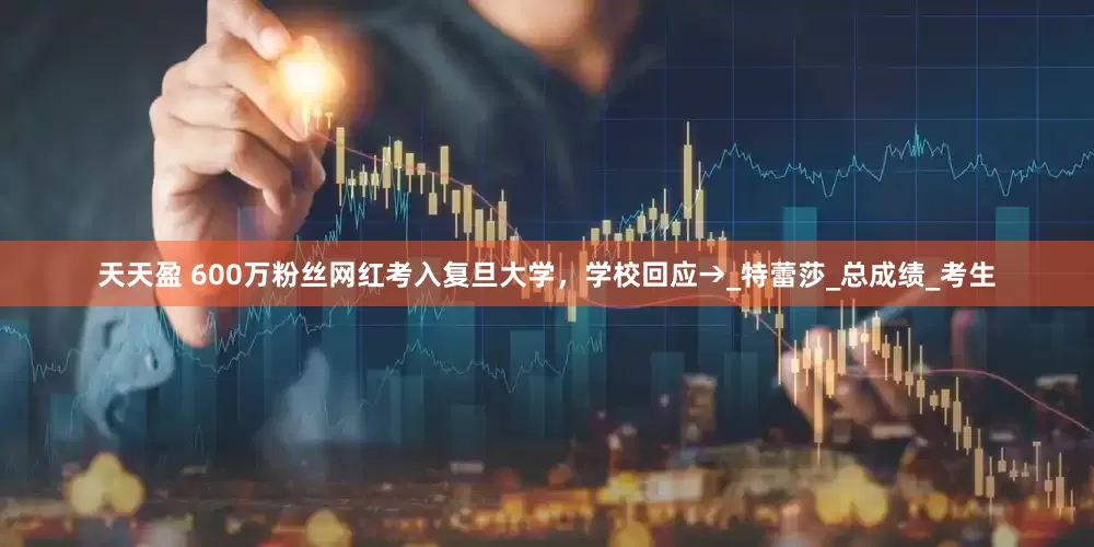 天天盈 600万粉丝网红考入复旦大学，学校回应→_特蕾莎_总成绩_考生