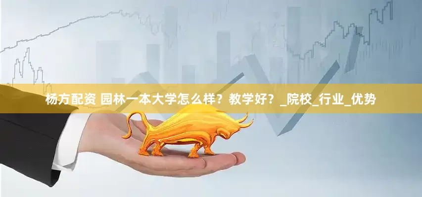 杨方配资 园林一本大学怎么样？教学好？_院校_行业_优势