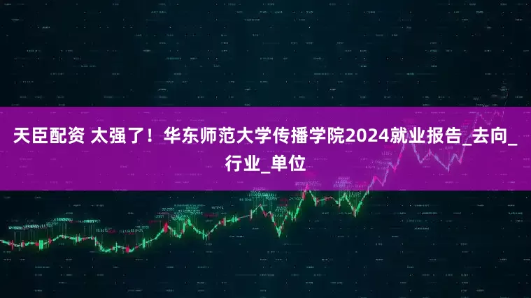 天臣配资 太强了！华东师范大学传播学院2024就业报告_去向_行业_单位