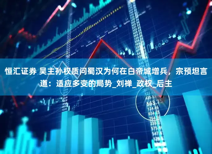 恒汇证券 吴主孙权质问蜀汉为何在白帝城增兵，宗预坦言道：适应多变的局势_刘禅_政权_后主
