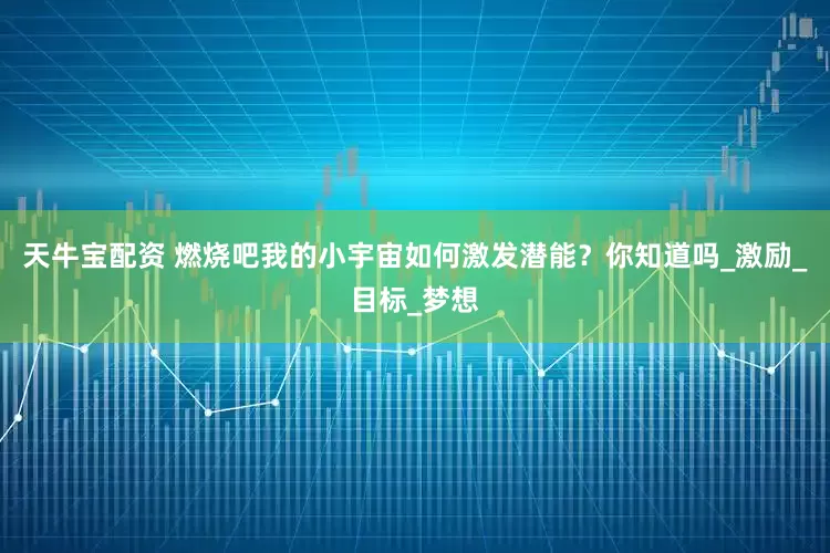 天牛宝配资 燃烧吧我的小宇宙如何激发潜能？你知道吗_激励_目标_梦想