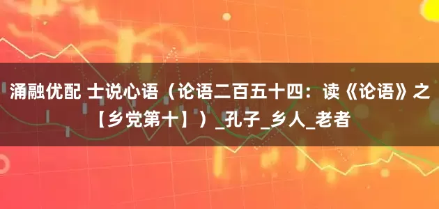 涌融优配 士说心语（论语二百五十四：读《论语》之【乡党第十】）_孔子_乡人_老者