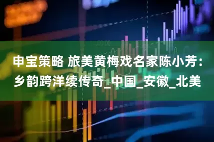 申宝策略 旅美黄梅戏名家陈小芳：乡韵跨洋续传奇_中国_安徽_北美