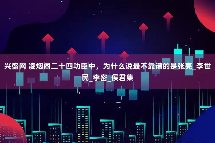 兴盛网 凌烟阁二十四功臣中，为什么说最不靠谱的是张亮_李世民_李密_侯君集