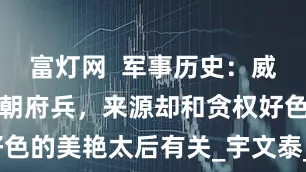 富灯网  军事历史：威震天下的唐朝府兵，来源却和贪权好色的美艳太后有关_宇文泰_大将_大唐