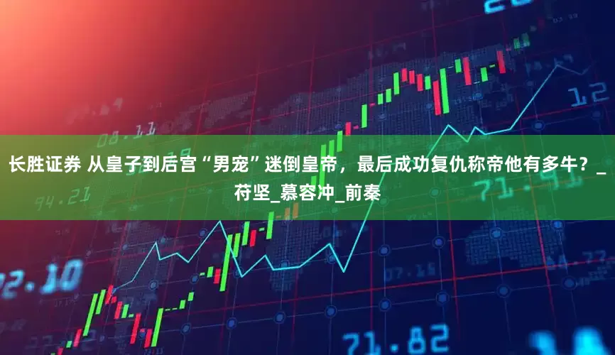 长胜证券 从皇子到后宫“男宠”迷倒皇帝，最后成功复仇称帝他有多牛？_苻坚_慕容冲_前秦