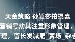天金策略 孙颖莎拍摄嘉人五月刊，营销号劝其注重形象管理，留长发减肥_赛场_杂志_审美观