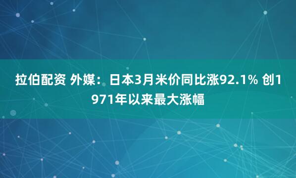 拉伯配资 外媒：日本3月米价同比涨92.1% 创1971年以来最大涨幅