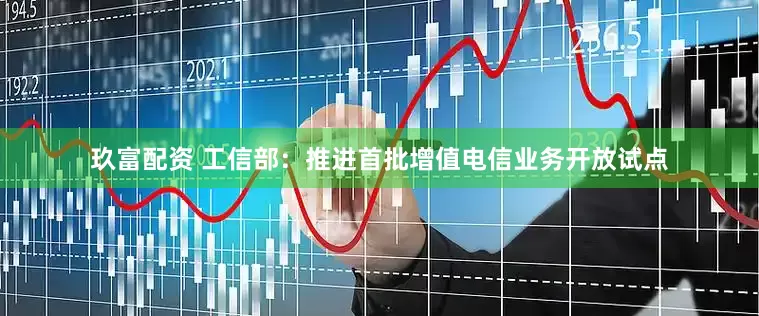 玖富配资 工信部：推进首批增值电信业务开放试点