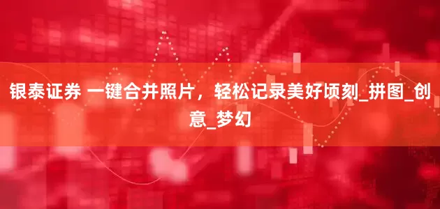 银泰证券 一键合并照片，轻松记录美好顷刻_拼图_创意_梦幻