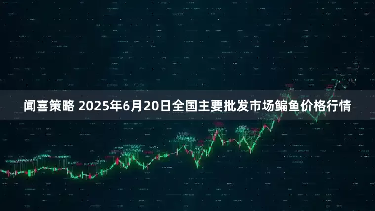 闻喜策略 2025年6月20日全国主要批发市场鳊鱼价格行情