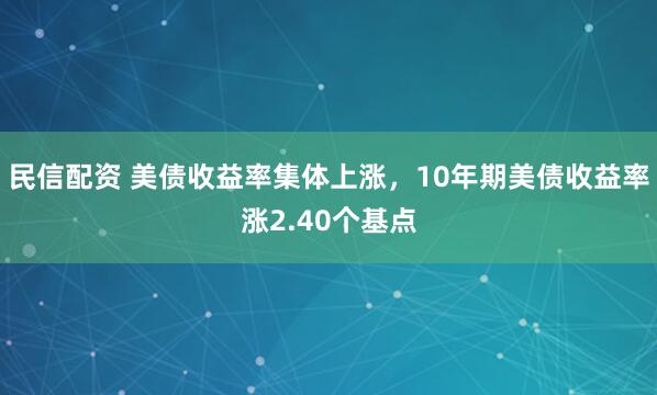 民信配资 美债收益率集体上涨，10年期美债收益率涨2.40个基点