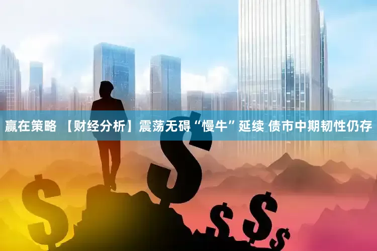 赢在策略 【财经分析】震荡无碍“慢牛”延续 债市中期韧性仍存