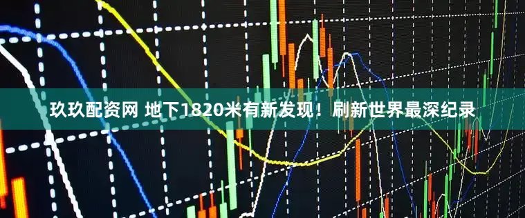 玖玖配资网 地下1820米有新发现！刷新世界最深纪录