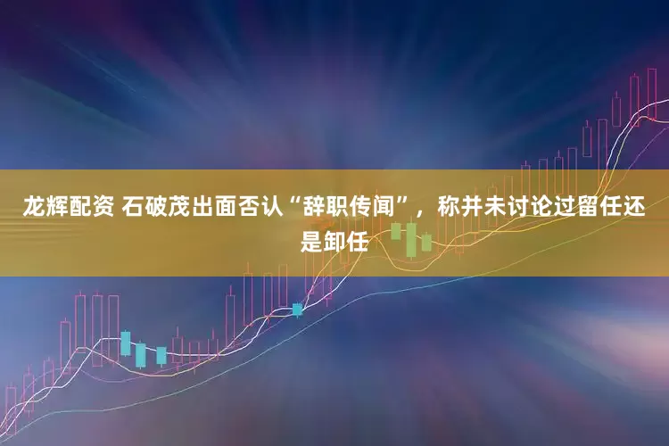 龙辉配资 石破茂出面否认“辞职传闻”，称并未讨论过留任还是卸任