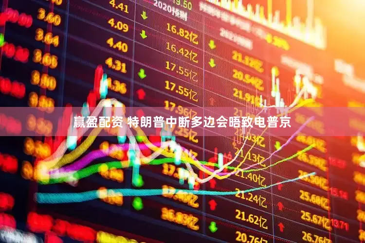 赢盈配资 特朗普中断多边会晤致电普京