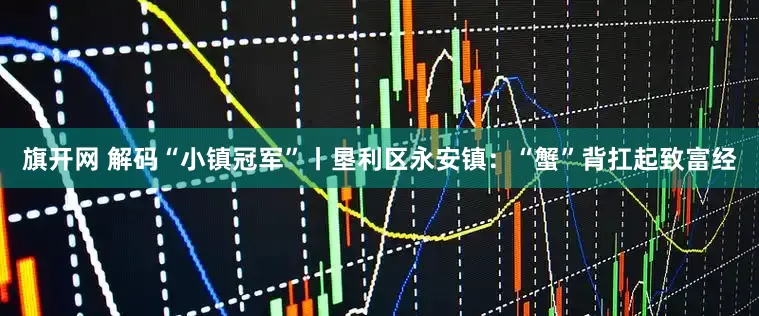 旗开网 解码“小镇冠军”丨垦利区永安镇：“蟹”背扛起致富经