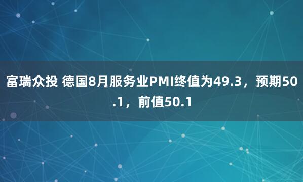 富瑞众投 德国8月服务业PMI终值为49.3，预期50.1，前值50.1
