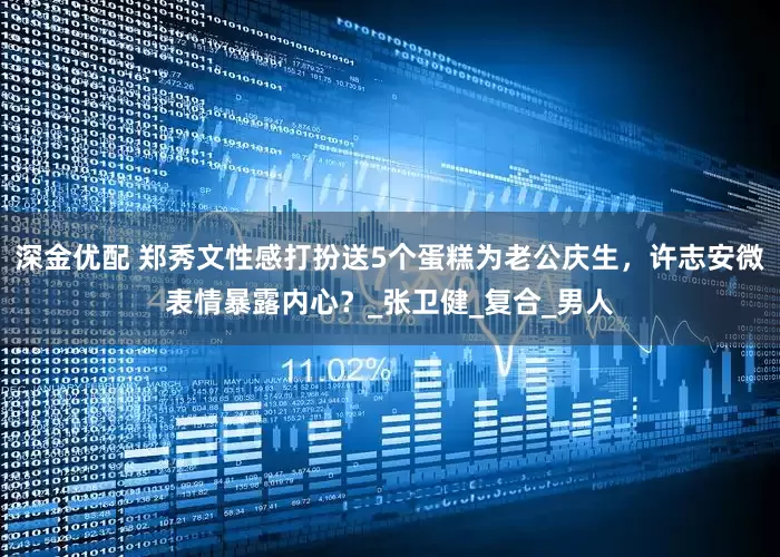 深金优配 郑秀文性感打扮送5个蛋糕为老公庆生，许志安微表情暴露内心？_张卫健_复合_男人