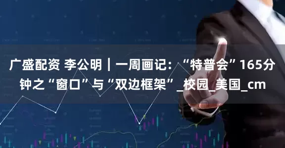 广盛配资 李公明︱一周画记：“特普会”165分钟之“窗口”与“双边框架”_校园_美国_cm