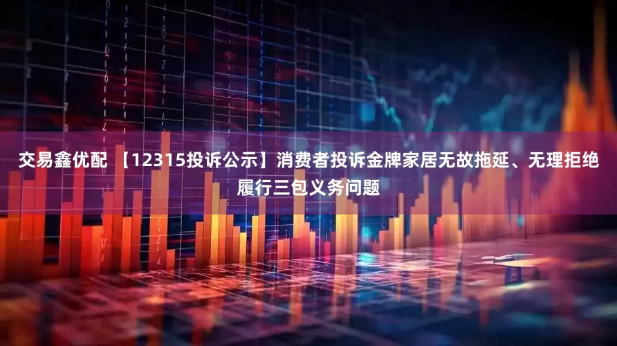 交易鑫优配 【12315投诉公示】消费者投诉金牌家居无故拖延、无理拒绝履行三包义务问题