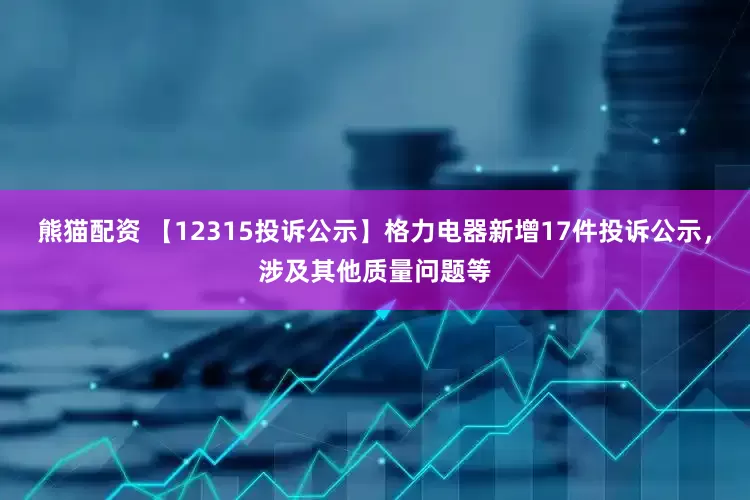 熊猫配资 【12315投诉公示】格力电器新增17件投诉公示，涉及其他质量问题等