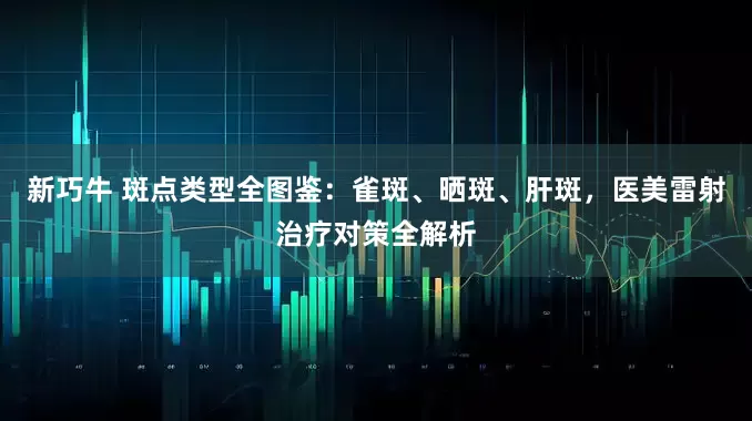 新巧牛 斑点类型全图鉴：雀斑、晒斑、肝斑，医美雷射治疗对策全解析