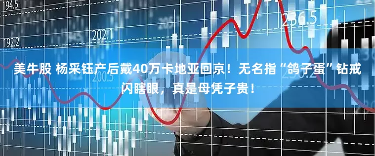 美牛股 杨采钰产后戴40万卡地亚回京！无名指“鸽子蛋”钻戒闪瞎眼，真是母凭子贵！