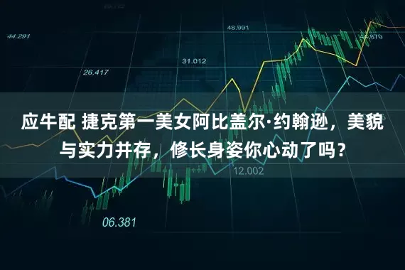 应牛配 捷克第一美女阿比盖尔·约翰逊，美貌与实力并存，修长身姿你心动了吗？