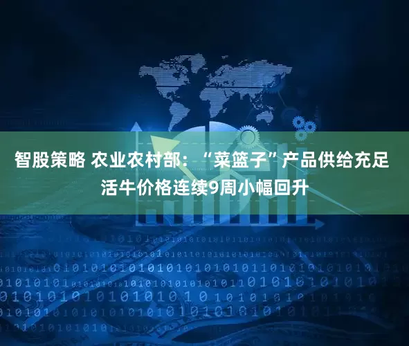 智股策略 农业农村部：“菜篮子”产品供给充足 活牛价格连续9周小幅回升