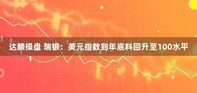 达麟操盘 瑞银：美元指数到年底料回升至100水平
