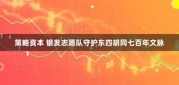 策略资本 银发志愿队守护东四胡同七百年文脉
