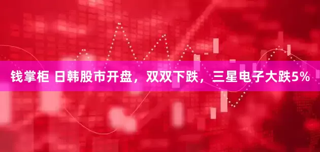 钱掌柜 日韩股市开盘，双双下跌，三星电子大跌5%