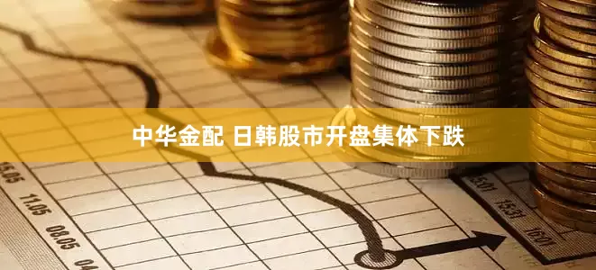 中华金配 日韩股市开盘集体下跌