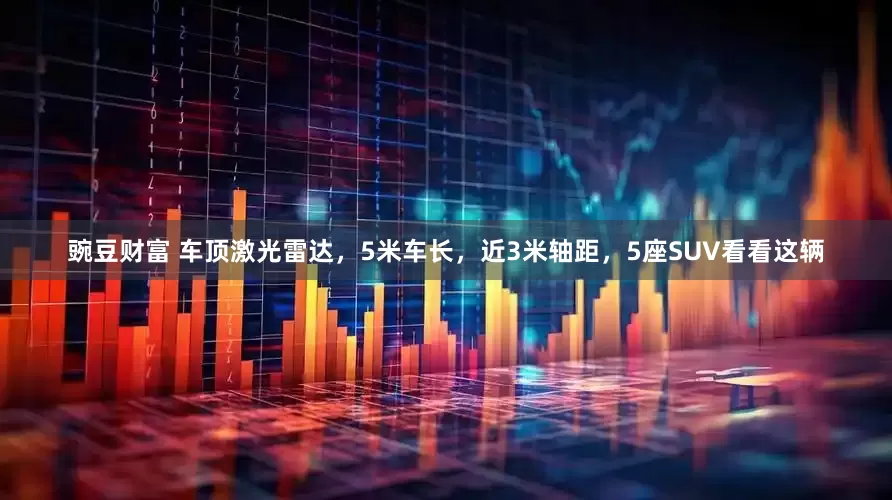 豌豆财富 车顶激光雷达，5米车长，近3米轴距，5座SUV看看这辆