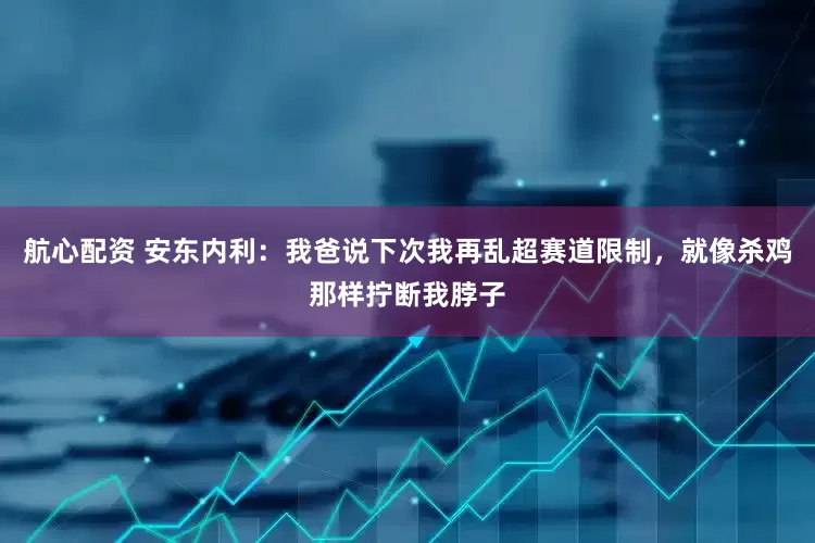 航心配资 安东内利：我爸说下次我再乱超赛道限制，就像杀鸡那样拧断我脖子